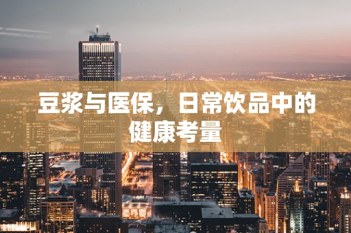 豆浆与医保，日常饮品中的健康考量