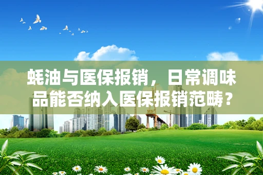 蚝油与医保报销，日常调味品能否纳入医保报销范畴？