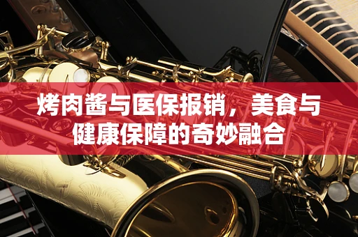 烤肉酱与医保报销，美食与健康保障的奇妙融合