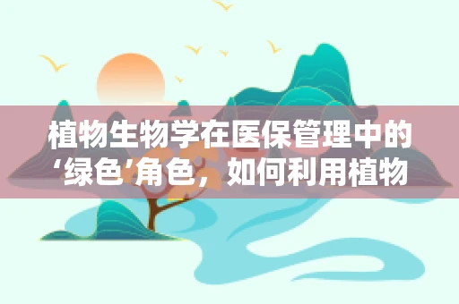 植物生物学在医保管理中的‘绿色’角色，如何利用植物次生代谢物优化药物成本控制？