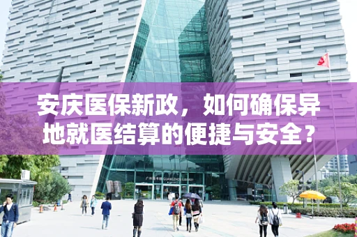 安庆医保新政，如何确保异地就医结算的便捷与安全？