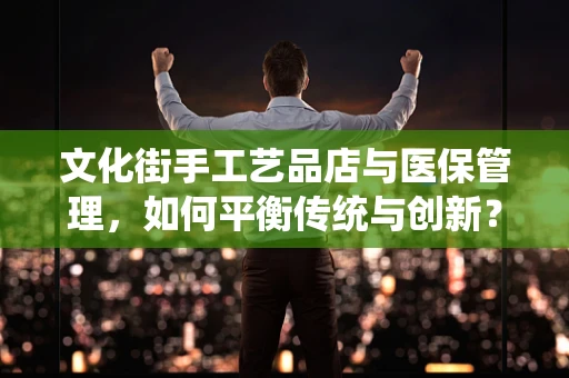 文化街手工艺品店与医保管理，如何平衡传统与创新？