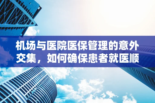 机场与医院医保管理的意外交集，如何确保患者就医顺畅？