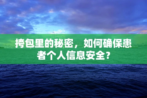 挎包里的秘密，如何确保患者个人信息安全？
