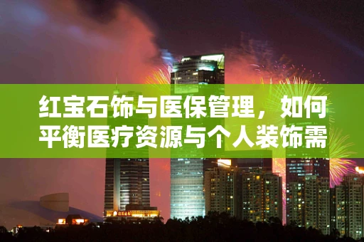 红宝石饰与医保管理，如何平衡医疗资源与个人装饰需求？