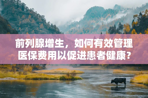 前列腺增生，如何有效管理医保费用以促进患者健康？