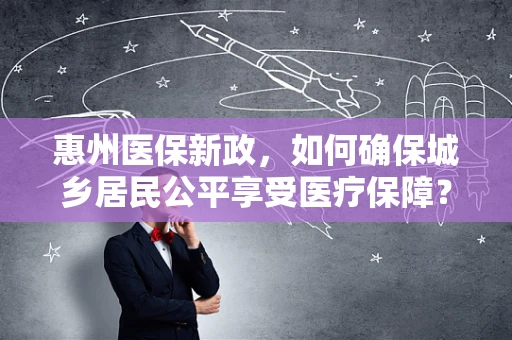 惠州医保新政，如何确保城乡居民公平享受医疗保障？