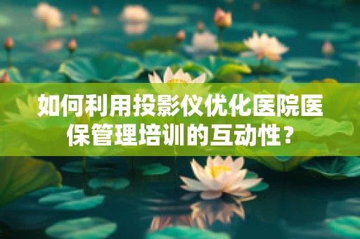 如何利用投影仪优化医院医保管理培训的互动性？