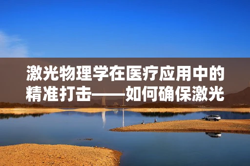 激光物理学在医疗应用中的精准打击——如何确保激光治疗的安全性？