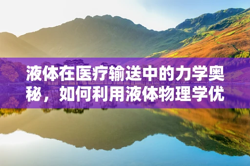 液体在医疗输送中的力学奥秘，如何利用液体物理学优化输液过程？