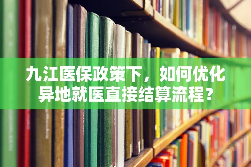 九江医保政策下，如何优化异地就医直接结算流程？