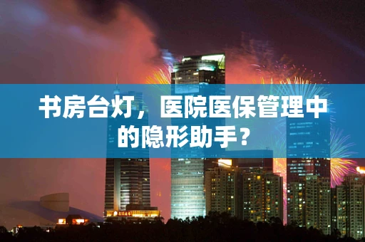 书房台灯，医院医保管理中的隐形助手？