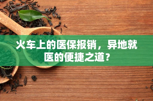 火车上的医保报销，异地就医的便捷之道？