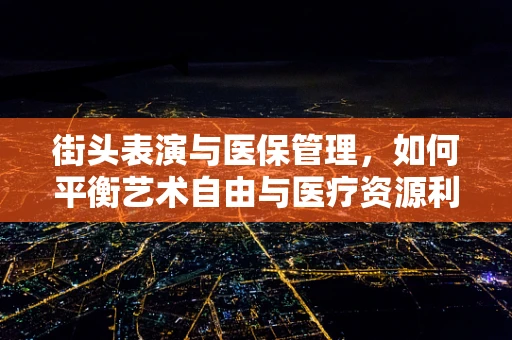 街头表演与医保管理，如何平衡艺术自由与医疗资源利用？
