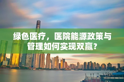 绿色医疗，医院能源政策与管理如何实现双赢？