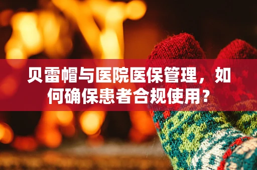 贝雷帽与医院医保管理，如何确保患者合规使用？