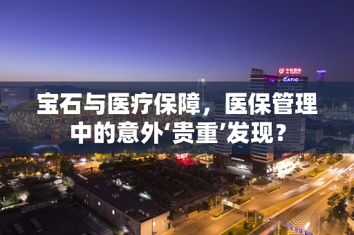 宝石与医疗保障，医保管理中的意外‘贵重’发现？