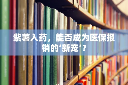 紫薯入药，能否成为医保报销的‘新宠’？