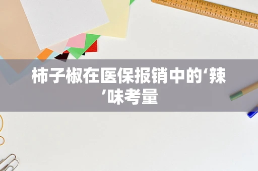 柿子椒在医保报销中的‘辣’味考量