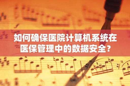 如何确保医院计算机系统在医保管理中的数据安全？