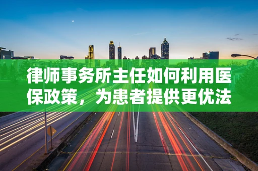 律师事务所主任如何利用医保政策，为患者提供更优法律保障？