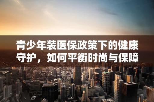 青少年装医保政策下的健康守护，如何平衡时尚与保障？