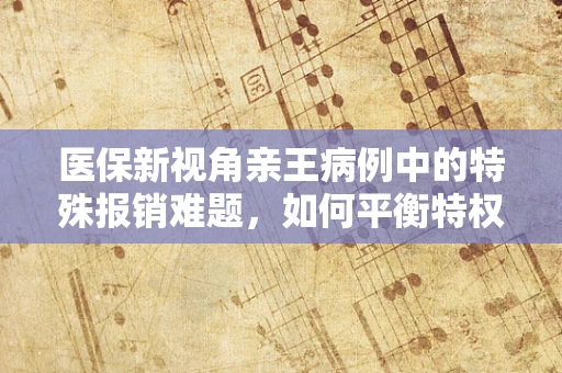 医保新视角亲王病例中的特殊报销难题，如何平衡特权与公平？