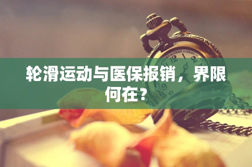轮滑运动与医保报销，界限何在？