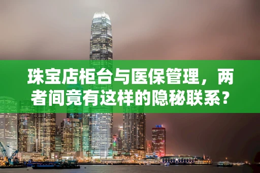 珠宝店柜台与医保管理，两者间竟有这样的隐秘联系？