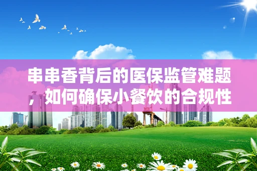 串串香背后的医保监管难题，如何确保小餐饮的合规性？