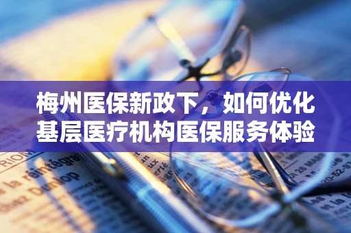 梅州医保新政下，如何优化基层医疗机构医保服务体验？