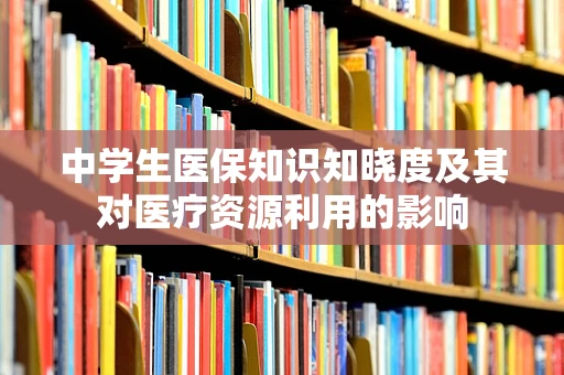 中学生医保知识知晓度及其对医疗资源利用的影响