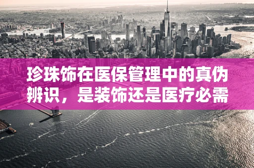珍珠饰在医保管理中的真伪辨识，是装饰还是医疗必需？