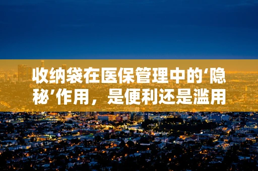 收纳袋在医保管理中的‘隐秘’作用，是便利还是滥用？