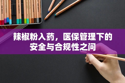 辣椒粉入药，医保管理下的安全与合规性之问
