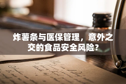 炸薯条与医保管理，意外之交的食品安全风险？