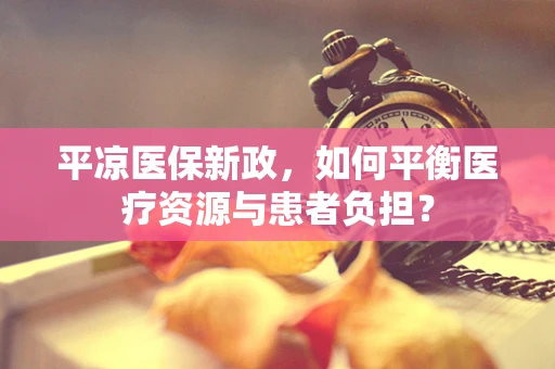 平凉医保新政，如何平衡医疗资源与患者负担？