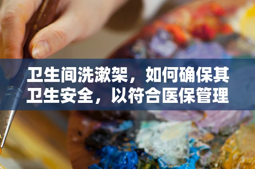 卫生间洗漱架，如何确保其卫生安全，以符合医保管理要求？