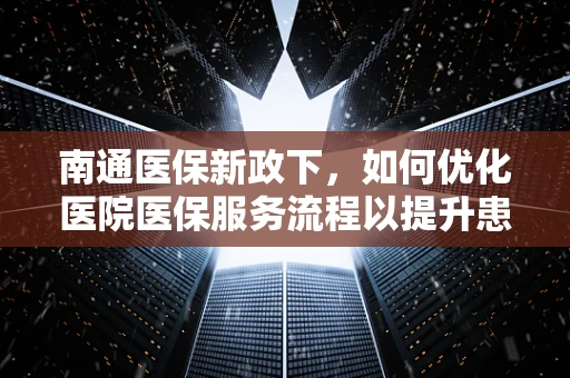 南通医保新政下，如何优化医院医保服务流程以提升患者满意度？