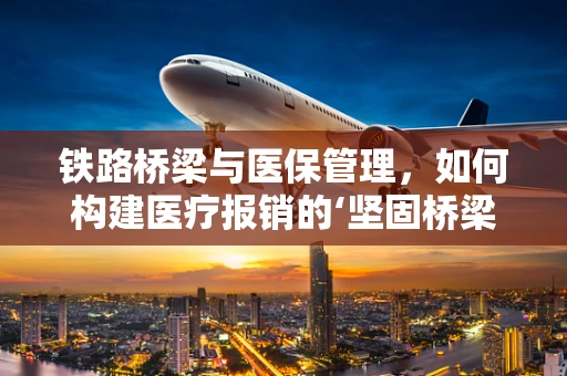 铁路桥梁与医保管理，如何构建医疗报销的‘坚固桥梁’？