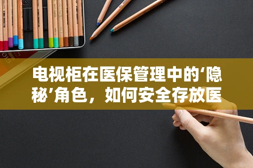 电视柜在医保管理中的‘隐秘’角色，如何安全存放医疗设备与文件？