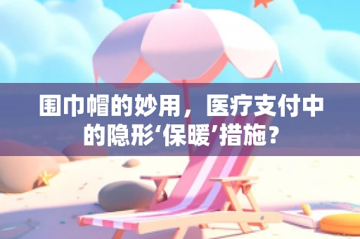 围巾帽的妙用，医疗支付中的隐形‘保暖’措施？