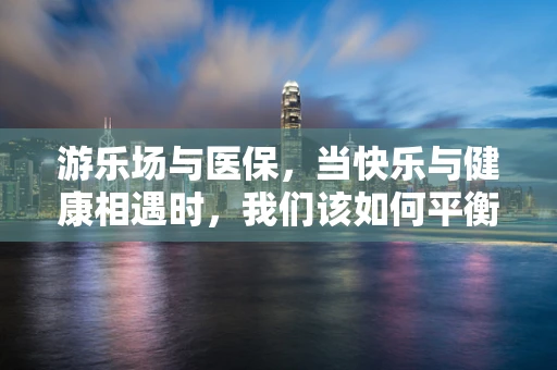 游乐场与医保，当快乐与健康相遇时，我们该如何平衡？