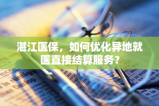 湛江医保，如何优化异地就医直接结算服务？