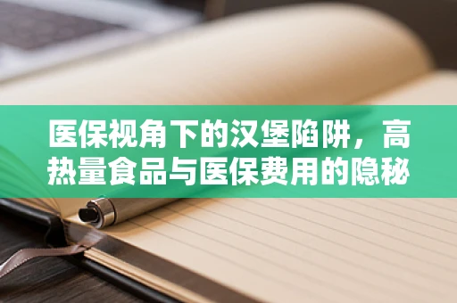 医保视角下的汉堡陷阱，高热量食品与医保费用的隐秘联系？