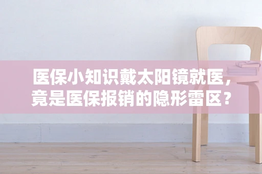 医保小知识戴太阳镜就医，竟是医保报销的隐形雷区？
