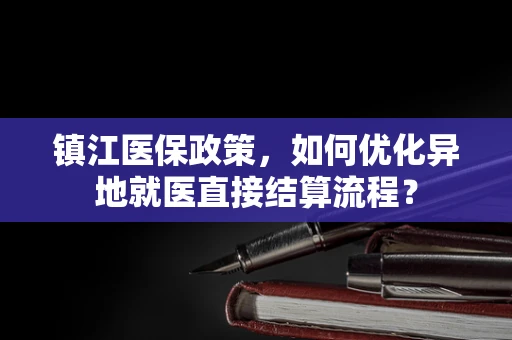 镇江医保政策，如何优化异地就医直接结算流程？