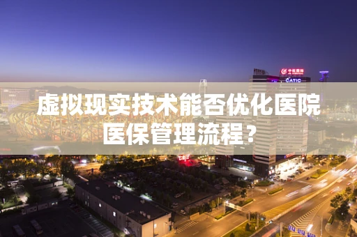 虚拟现实技术能否优化医院医保管理流程？