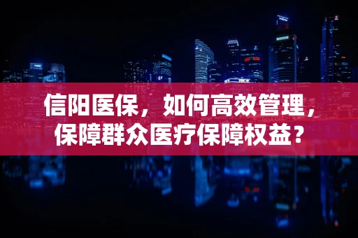 信阳医保，如何高效管理，保障群众医疗保障权益？