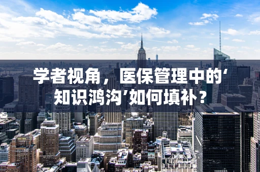 学者视角，医保管理中的‘知识鸿沟’如何填补？